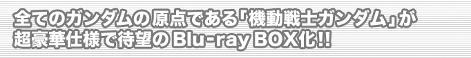 全てのガンダムの原点である「機動戦士ガンダム」が超豪華仕様で待望のBlu-ray BOX化！