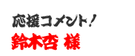 応援コメント！　鈴木杏 様