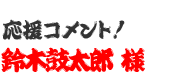 応援コメント！　鈴木鼓太郎 様