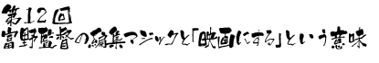 第12回　富野監督の編集マジックと「映画にする」という意味